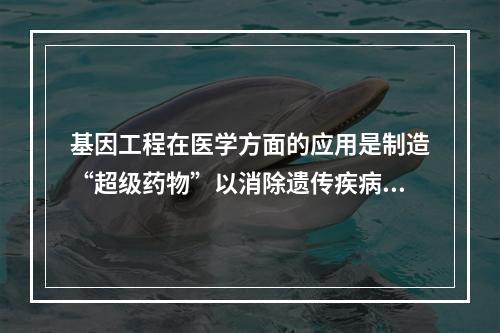 基因工程在医学方面的应用是制造“超级药物”以消除遗传疾病及癌