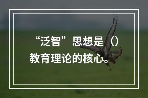 “泛智”思想是（）教育理论的核心。