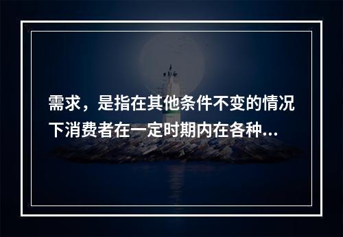 需求，是指在其他条件不变的情况下消费者在一定时期内在各种可能