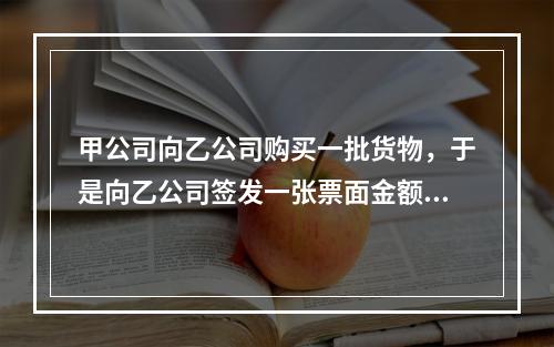 甲公司向乙公司购买一批货物，于是向乙公司签发一张票面金额为1