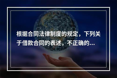 根据合同法律制度的规定，下列关于借款合同的表述，不正确的是(