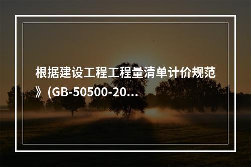 根据建设工程工程量清单计价规范》(GB-50500-2013