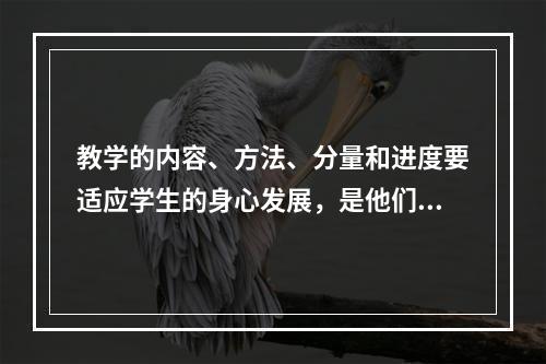 教学的内容、方法、分量和进度要适应学生的身心发展，是他们能够