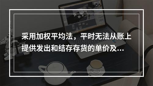 采用加权平均法，平时无法从账上提供发出和结存存货的单价及金额