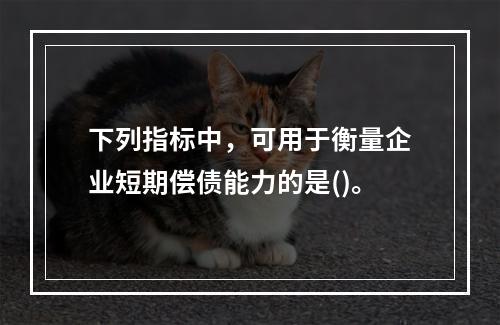 下列指标中，可用于衡量企业短期偿债能力的是()。