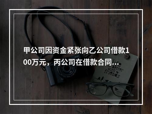 甲公司因资金紧张向乙公司借款100万元，丙公司在借款合同上签