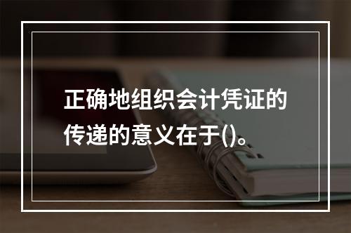 正确地组织会计凭证的传递的意义在于()。