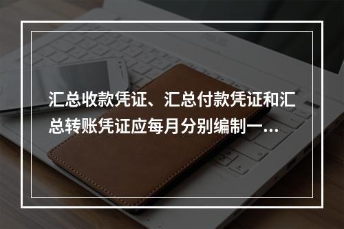 汇总收款凭证、汇总付款凭证和汇总转账凭证应每月分别编制一张。