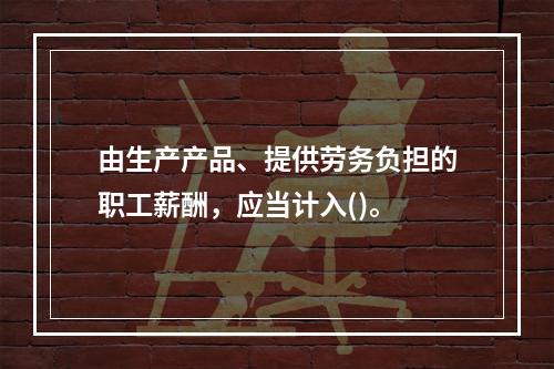 由生产产品、提供劳务负担的职工薪酬，应当计入()。