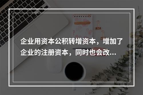 企业用资本公积转增资本，增加了企业的注册资本，同时也会改变企