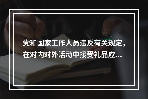 党和国家工作人员违反有关规定，在对内对外活动中接受礼品应当上