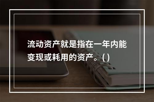 流动资产就是指在一年内能变现或耗用的资产。( )