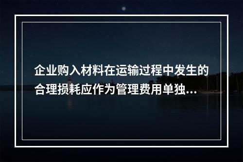 企业购入材料在运输过程中发生的合理损耗应作为管理费用单独进行