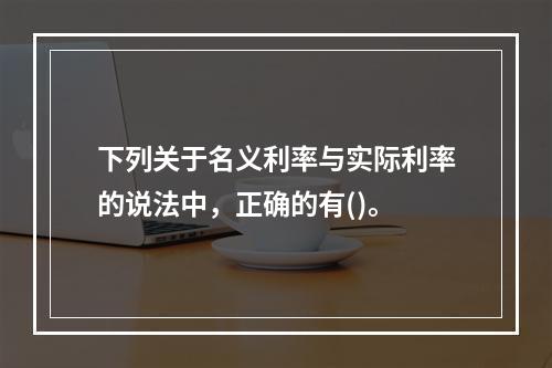 下列关于名义利率与实际利率的说法中，正确的有()。