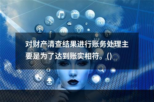 对财产清查结果进行账务处理主要是为了达到账实相符。()