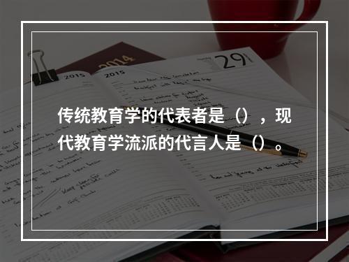 传统教育学的代表者是（），现代教育学流派的代言人是（）。