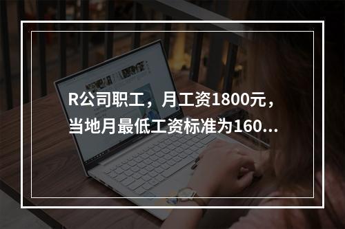 R公司职工，月工资1800元，当地月最低工资标准为1600元