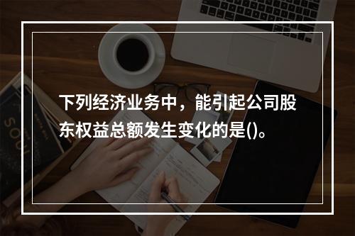 下列经济业务中，能引起公司股东权益总额发生变化的是()。