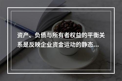 资产、负债与所有者权益的平衡关系是反映企业资金运动的静态，如