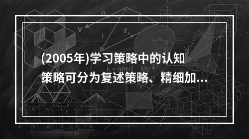 (2005年)学习策略中的认知策略可分为复述策略、精细加工策