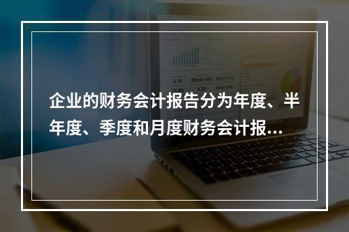 企业的财务会计报告分为年度、半年度、季度和月度财务会计报告。