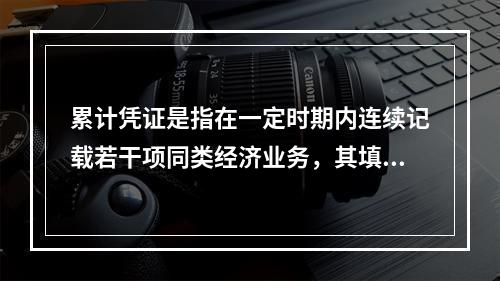 累计凭证是指在一定时期内连续记载若干项同类经济业务，其填制手