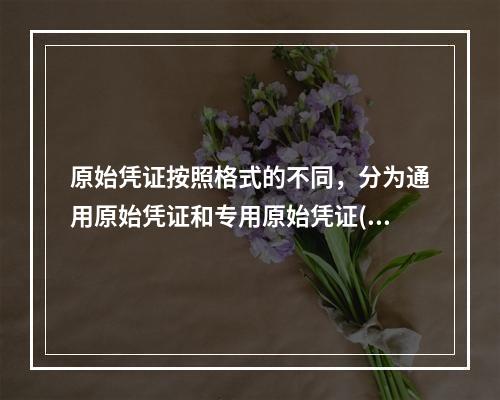 原始凭证按照格式的不同，分为通用原始凭证和专用原始凭证()