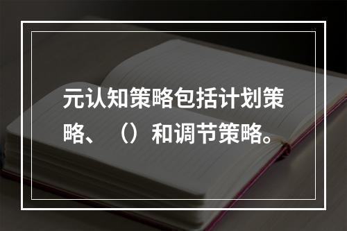 元认知策略包括计划策略、（）和调节策略。