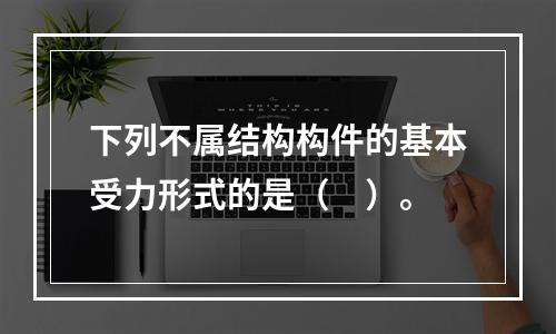 下列不属结构构件的基本受力形式的是（　）。