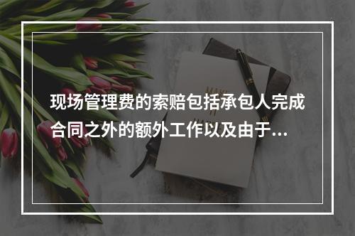 现场管理费的索赔包括承包人完成合同之外的额外工作以及由于发包