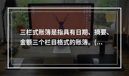 三栏式账簿是指具有日期、摘要、金额三个栏目格式的账簿。()