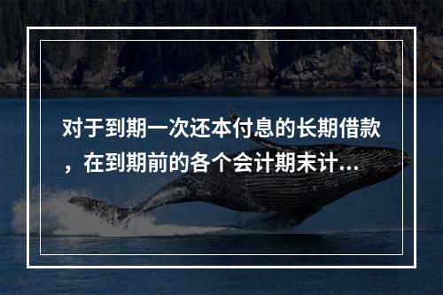 对于到期一次还本付息的长期借款，在到期前的各个会计期末计提利