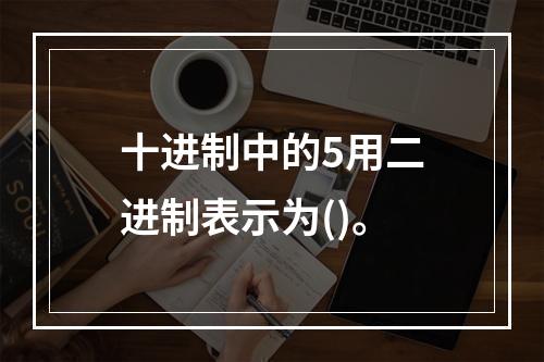 十进制中的5用二进制表示为()。