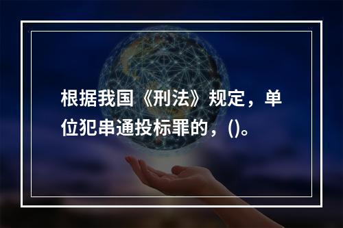 根据我国《刑法》规定，单位犯串通投标罪的，()。