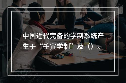 中国近代完备的学制系统产生于“壬寅学制”及（）。