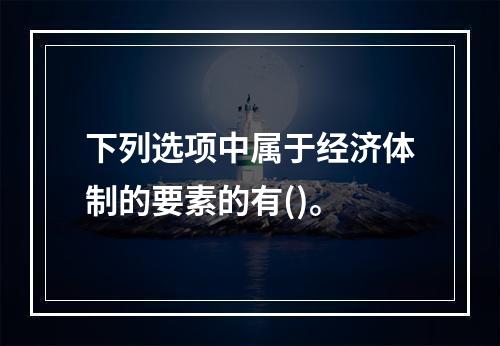 下列选项中属于经济体制的要素的有()。