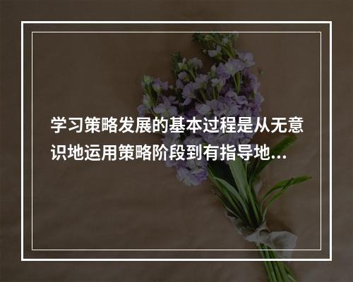 学习策略发展的基本过程是从无意识地运用策略阶段到有指导地运用