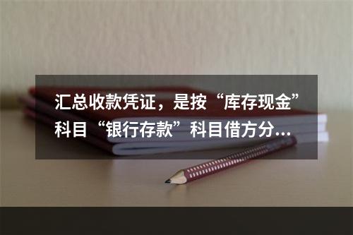 汇总收款凭证，是按“库存现金”科目“银行存款”科目借方分别编