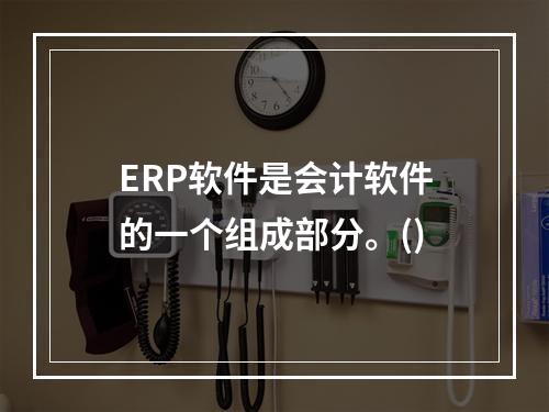 ERP软件是会计软件的一个组成部分。()