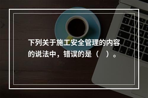 下列关于施工安全管理的内容的说法中，错误的是（　）。