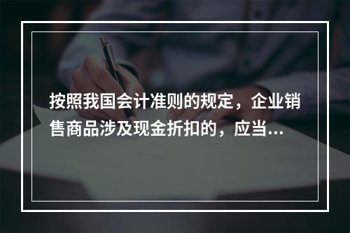 按照我国会计准则的规定，企业销售商品涉及现金折扣的，应当按照