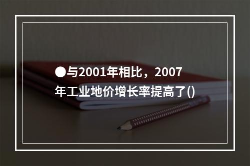 ●与2001年相比，2007年工业地价增长率提高了()