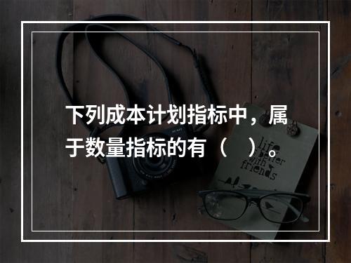 下列成本计划指标中，属于数量指标的有（　）。