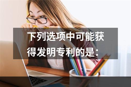 下列选项中可能获得发明专利的是：