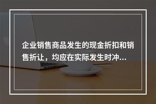 企业销售商品发生的现金折扣和销售折让，均应在实际发生时冲减当