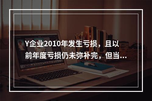 Y企业2010年发生亏损，且以前年度亏损仍未弥补完，但当年仍