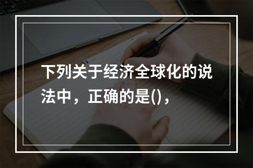 下列关于经济全球化的说法中，正确的是()，