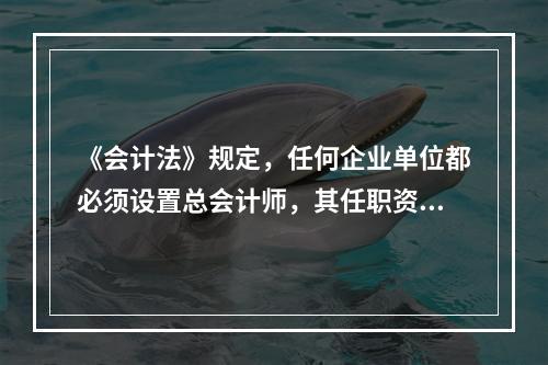 《会计法》规定，任何企业单位都必须设置总会计师，其任职资格、