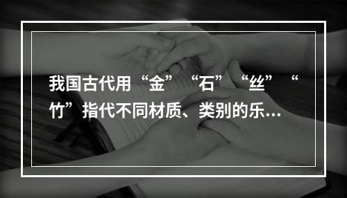 我国古代用“金”“石”“丝”“竹”指代不同材质、类别的乐器。