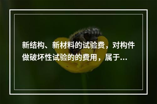 新结构、新材料的试验费，对构件做破坏性试验的的费用，属于（）